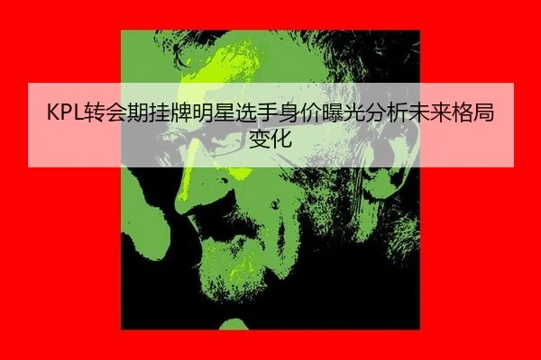 KPL转会期挂牌明星选手身价曝光分析未来格局变化